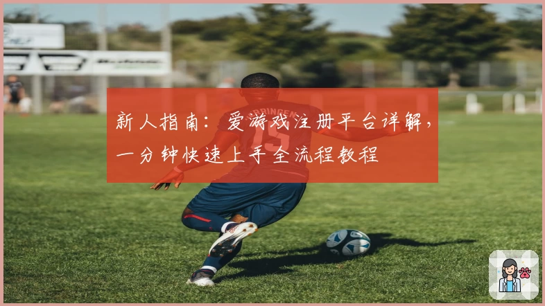 新人指南：爱游戏注册平台详解，一分钟快速上手全流程教程