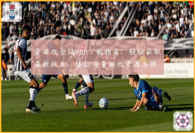 爱游戏全站app下载指南：轻松获取最新版本，体验海量游戏资源与热门功能亮点