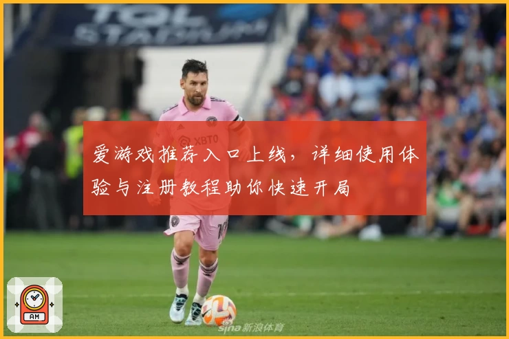 爱游戏推荐入口上线，详细使用体验与注册教程助你快速开局