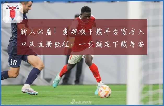 新人必看！爱游戏下载平台官方入口及注册教程，一步搞定下载与安装
