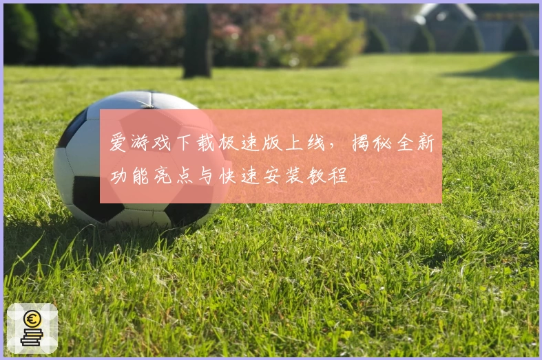 爱游戏下载极速版上线，揭秘全新功能亮点与快速安装教程