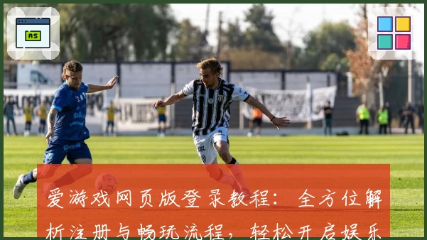 爱游戏网页版登录教程：全方位解析注册与畅玩流程，轻松开启娱乐新体验