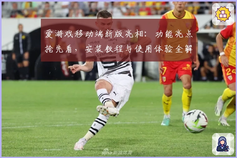 爱游戏移动端新版亮相:功能亮点抢先看,安装教程与使用体验全解析