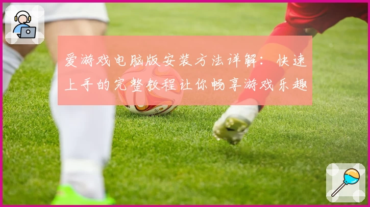 爱游戏电脑版安装方法详解：快速上手的完整教程让你畅享游戏乐趣