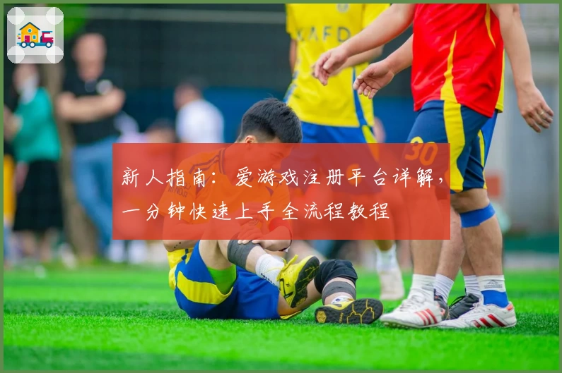 新人指南：爱游戏注册平台详解，一分钟快速上手全流程教程