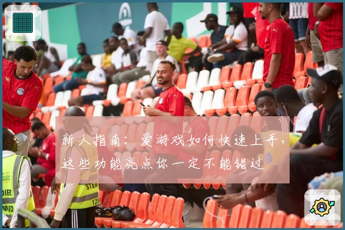 新人指南：爱游戏如何快速上手，这些功能亮点你一定不能错过