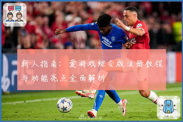新人指南：爱游戏综合版注册教程与功能亮点全面解析