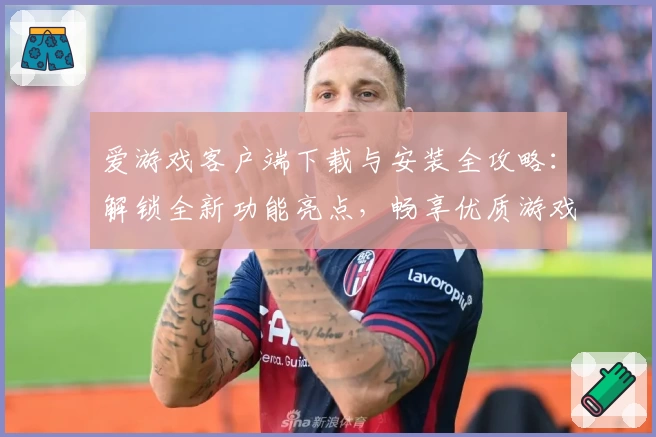 爱游戏客户端下载与安装全攻略：解锁全新功能亮点，畅享优质游戏体验