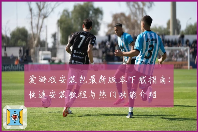 爱游戏安装包最新版本下载指南：快速安装教程与热门功能介绍