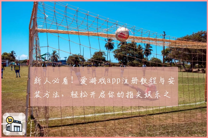 新人必看！爱游戏app注册教程与安装方法，轻松开启你的指尖娱乐之旅