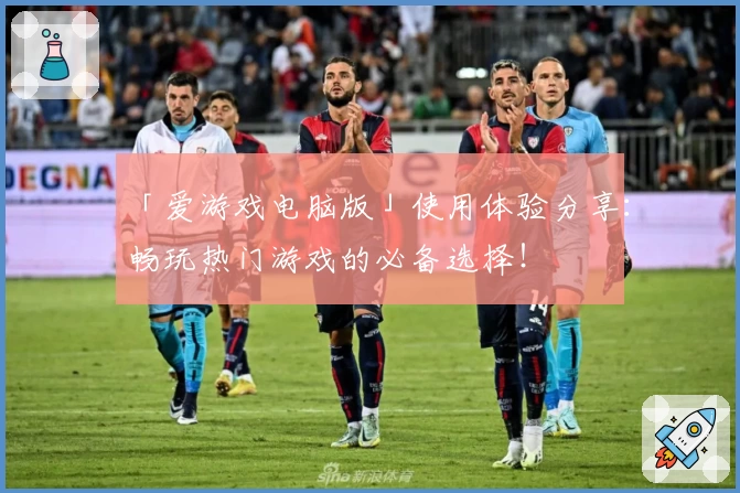 「爱游戏电脑版」使用体验分享:畅玩热门游戏的必备选择!