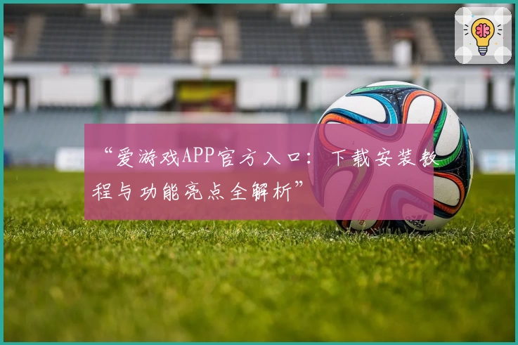 “爱游戏APP官方入口：下载安装教程与功能亮点全解析”