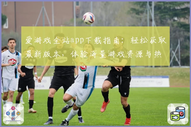 爱游戏全站app下载指南:轻松获取最新版本,体验海量游戏资源与热门功能亮点
