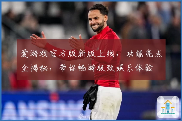 爱游戏官方版新版上线，功能亮点全揭秘，带你畅游极致娱乐体验