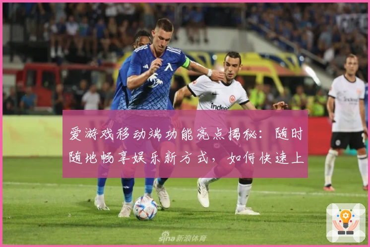 爱游戏移动端功能亮点揭秘：随时随地畅享娱乐新方式，如何快速上手一看便知