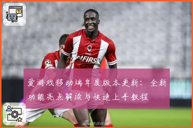 爱游戏移动端年度版本更新：全新功能亮点解读与快速上手教程