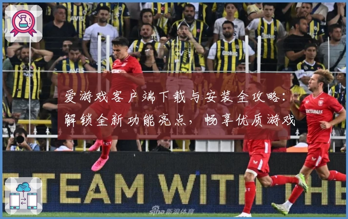 爱游戏客户端下载与安装全攻略：解锁全新功能亮点，畅享优质游戏体验