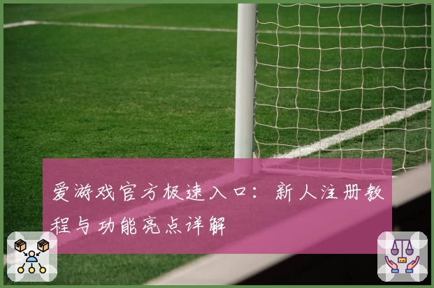 爱游戏官方极速入口：新人注册教程与功能亮点详解