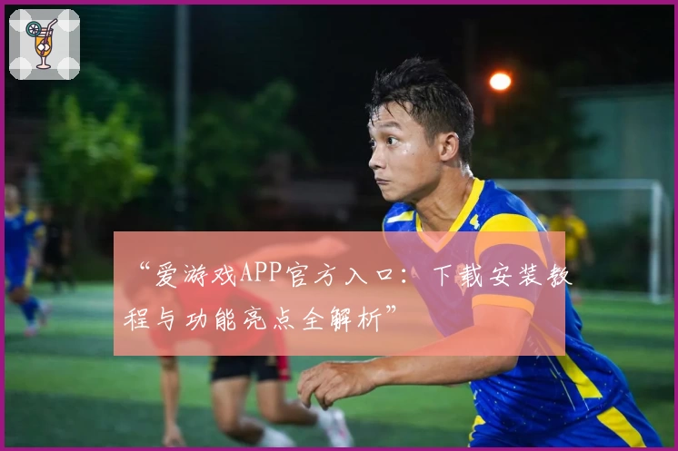 “爱游戏APP官方入口：下载安装教程与功能亮点全解析”