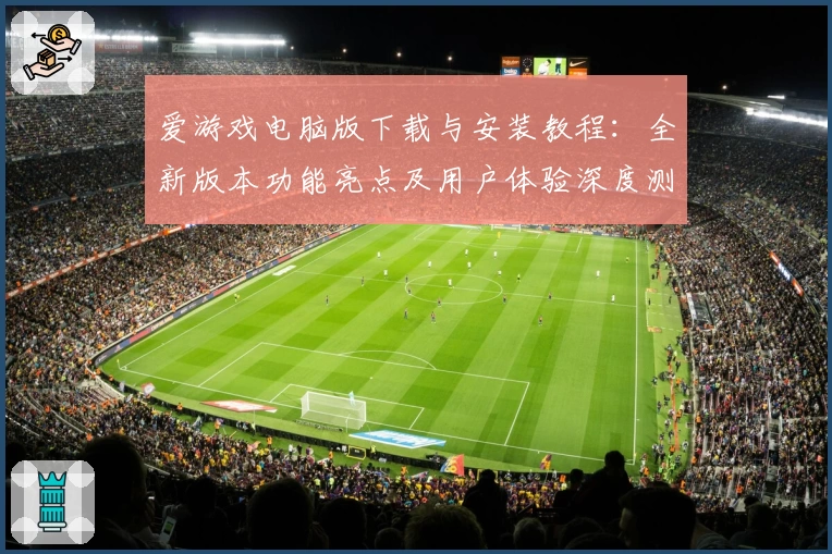 爱游戏电脑版下载与安装教程：全新版本功能亮点及用户体验深度测评