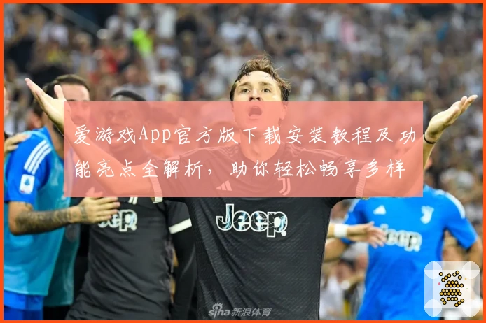 爱游戏App官方版下载安装教程及功能亮点全解析，助你轻松畅享多样化娱乐体验
