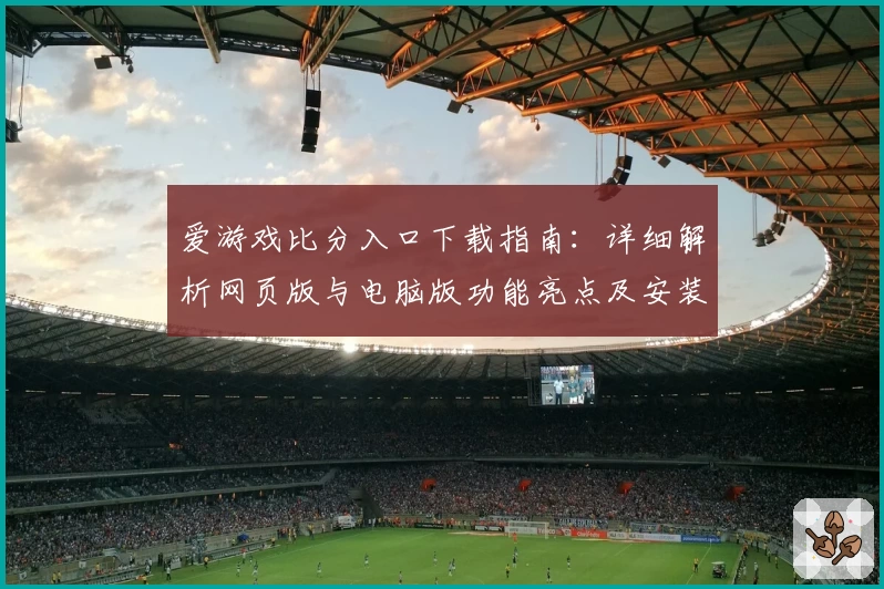 爱游戏比分入口下载指南：详细解析网页版与电脑版功能亮点及安装教程