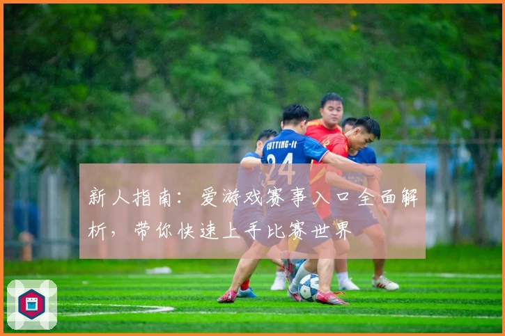 新人指南：爱游戏赛事入口全面解析，带你快速上手比赛世界