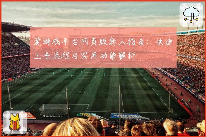 爱游戏平台网页版新人指南：快速上手流程与实用功能解析