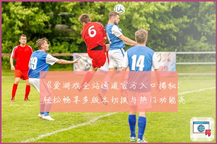 《爱游戏全站通道官方入口揭秘：轻松畅享多版本切换与热门功能亮点》