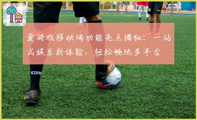 爱游戏移动端功能亮点揭秘:一站式娱乐新体验,轻松畅玩多平台