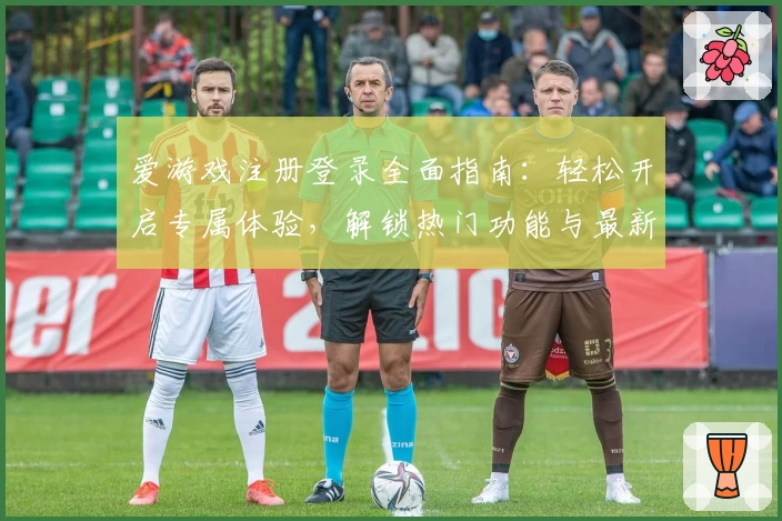 爱游戏注册登录全面指南：轻松开启专属体验，解锁热门功能与最新活动福利