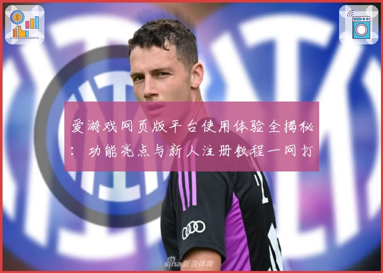 爱游戏网页版平台使用体验全揭秘：功能亮点与新人注册教程一网打尽