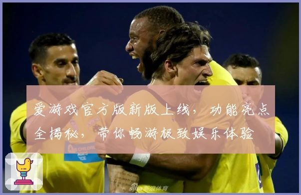 爱游戏官方版新版上线，功能亮点全揭秘，带你畅游极致娱乐体验