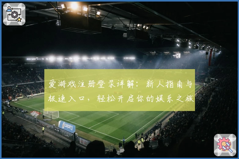 爱游戏注册登录详解：新人指南与极速入口，轻松开启你的娱乐之旅