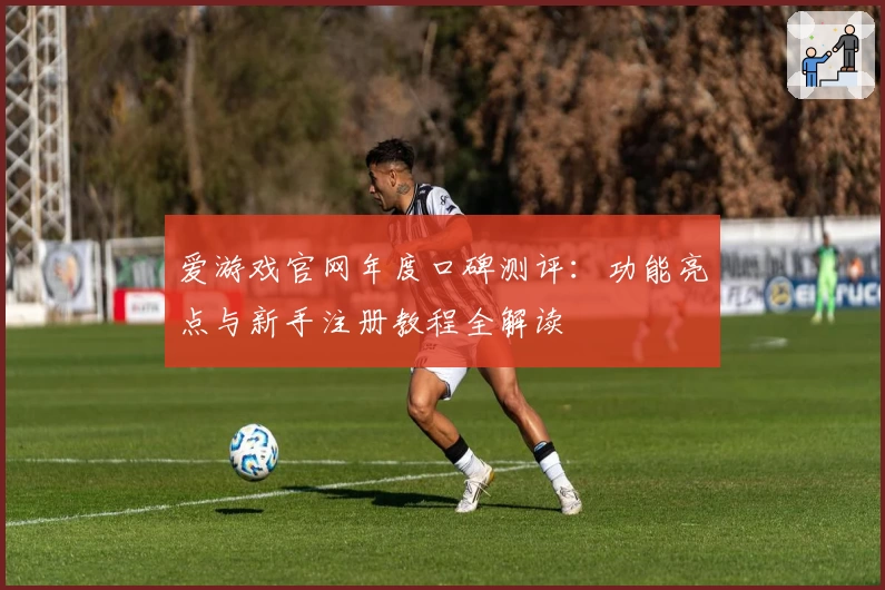 爱游戏官网年度口碑测评：功能亮点与新手注册教程全解读