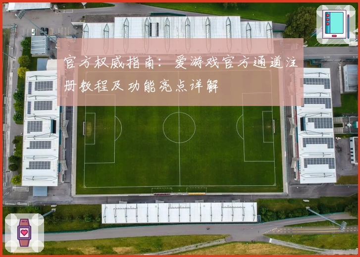 官方权威指南:爱游戏官方通道注册教程及功能亮点详解