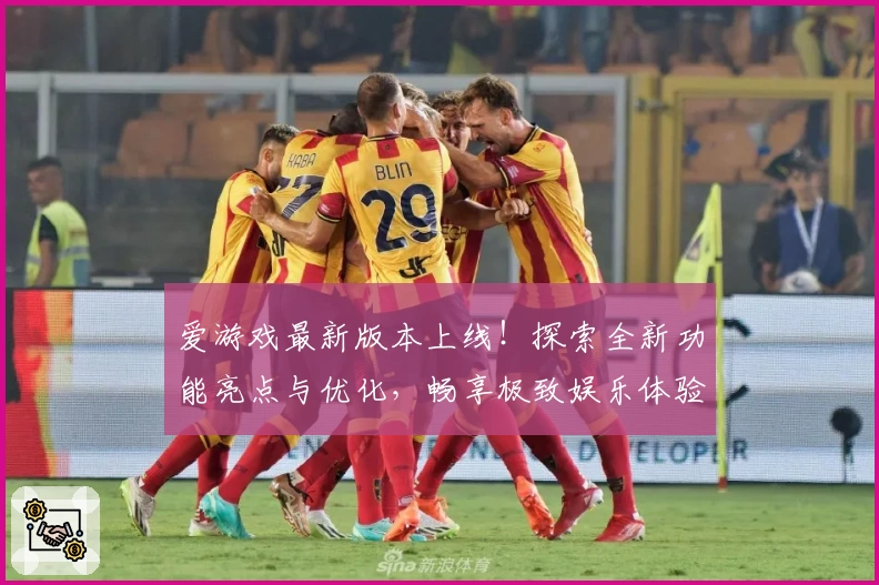 爱游戏最新版本上线!探索全新功能亮点与优化,畅享极致娱乐体验