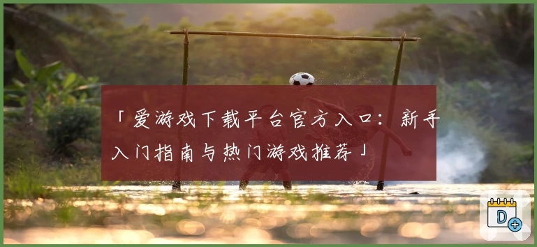 「爱游戏下载平台官方入口：新手入门指南与热门游戏推荐」