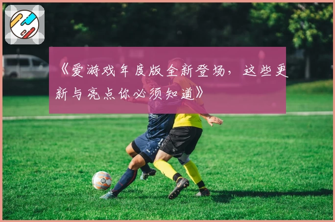 《爱游戏年度版全新登场，这些更新与亮点你必须知道》