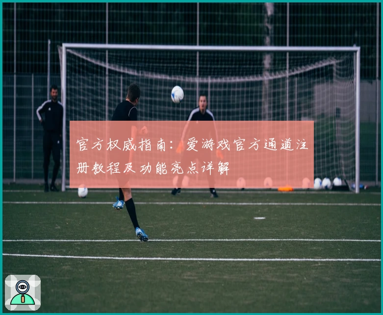 官方权威指南：爱游戏官方通道注册教程及功能亮点详解
