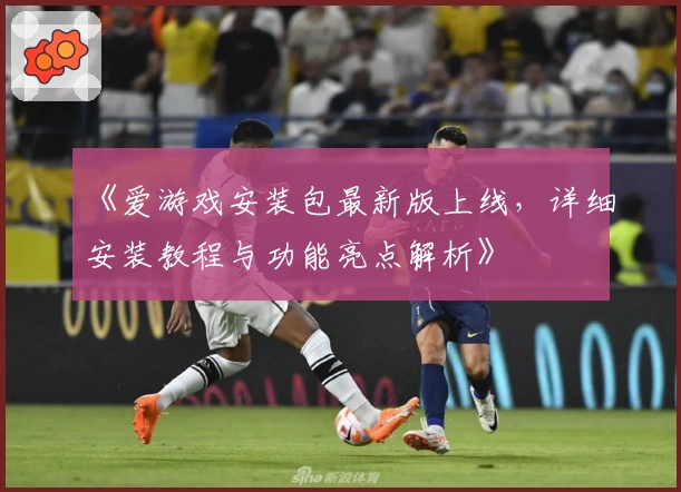 《爱游戏安装包最新版上线，详细安装教程与功能亮点解析》