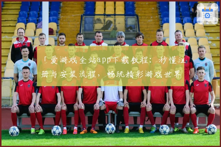 「爱游戏全站app下载教程：秒懂注册与安装流程，畅玩精彩游戏世界」