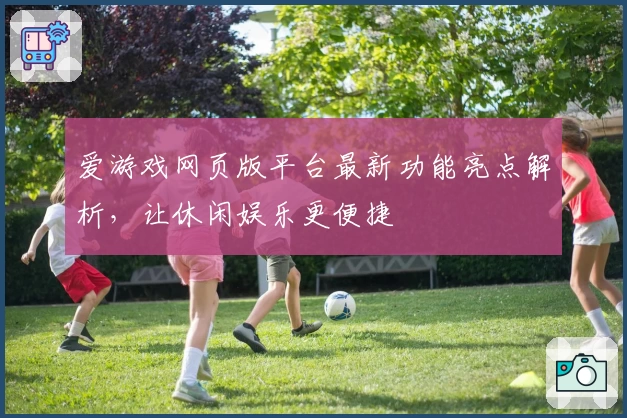 爱游戏网页版平台最新功能亮点解析，让休闲娱乐更便捷