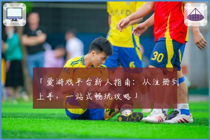 「爱游戏平台新人指南：从注册到上手，一站式畅玩攻略」