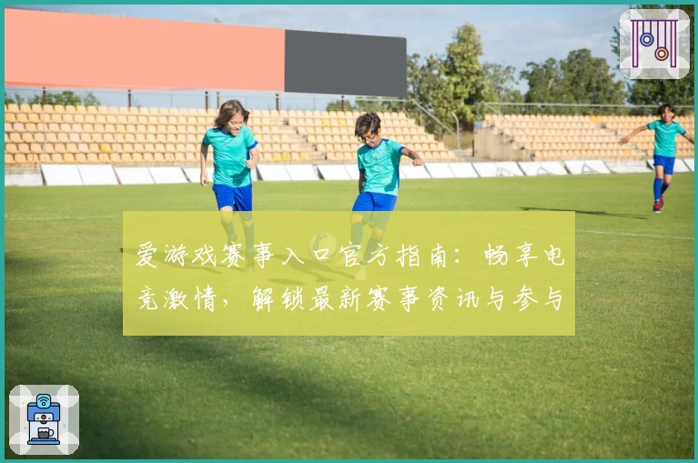 爱游戏赛事入口官方指南：畅享电竞激情，解锁最新赛事资讯与参与通道