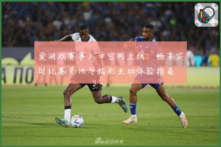 爱游戏赛事入口官网上线：畅享实时比赛资讯与精彩互动体验指南