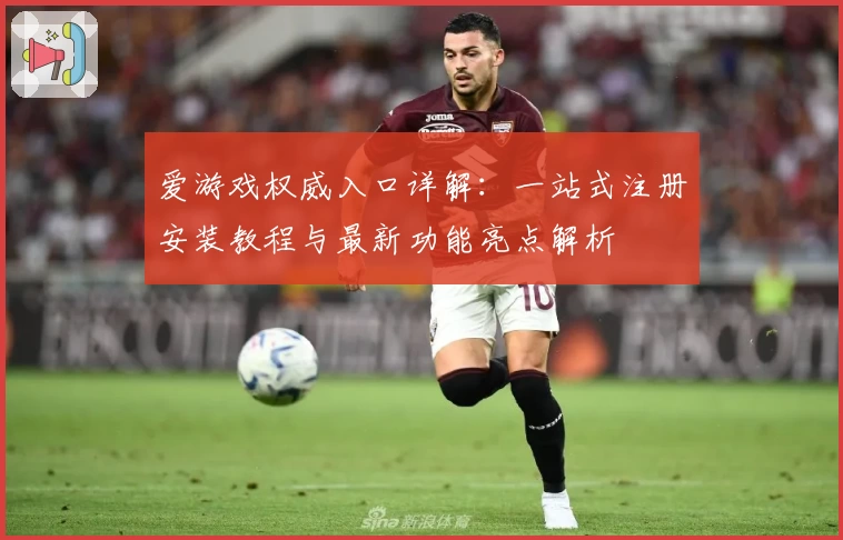 爱游戏权威入口详解：一站式注册安装教程与最新功能亮点解析