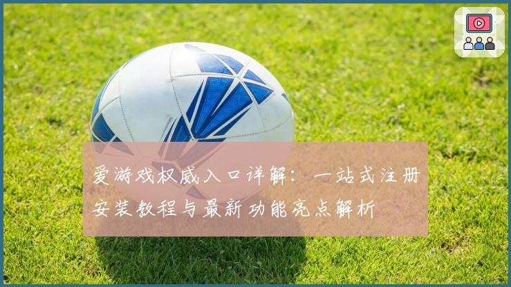 爱游戏权威入口详解：一站式注册安装教程与最新功能亮点解析