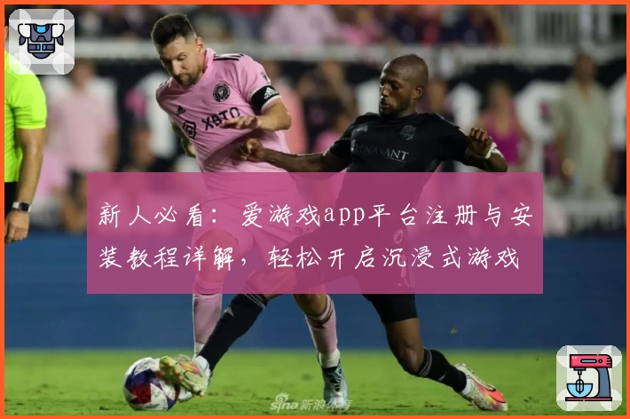 新人必看：爱游戏app平台注册与安装教程详解，轻松开启沉浸式游戏旅程