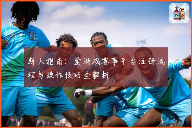 新人指南：爱游戏赛事平台注册流程与操作技巧全解析